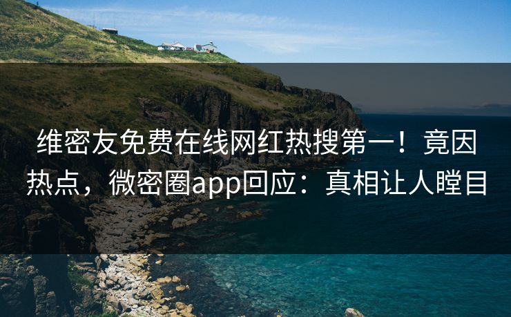 维密友免费在线网红热搜第一！竟因热点，微密圈app回应：真相让人瞠目