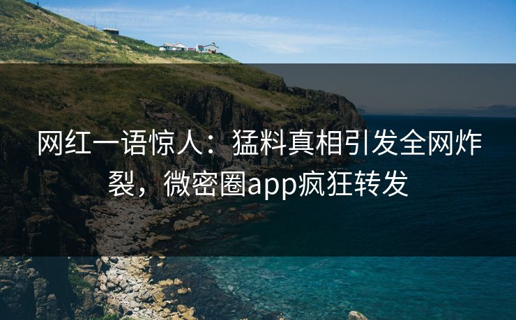 网红一语惊人：猛料真相引发全网炸裂，微密圈app疯狂转发