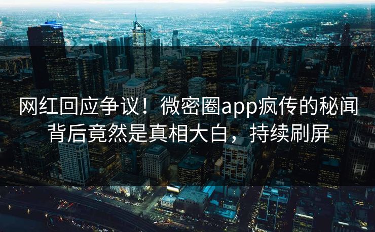 网红回应争议！微密圈app疯传的秘闻背后竟然是真相大白，持续刷屏
