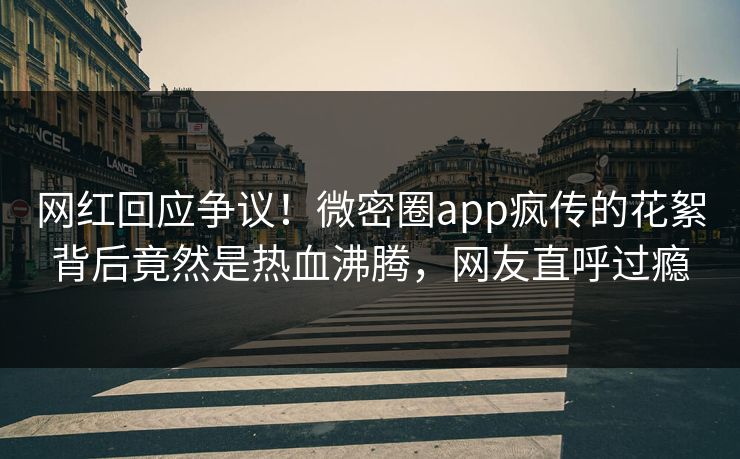 网红回应争议！微密圈app疯传的花絮背后竟然是热血沸腾，网友直呼过瘾