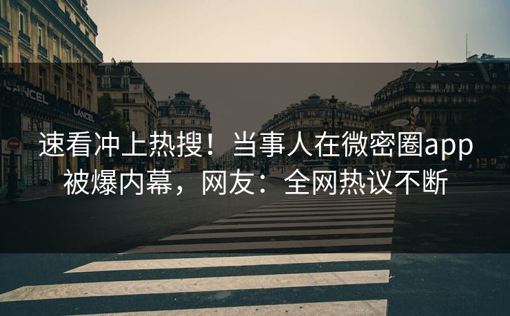 速看冲上热搜！当事人在微密圈app被爆内幕，网友：全网热议不断