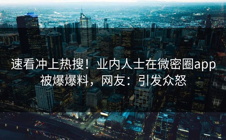速看冲上热搜！业内人士在微密圈app被爆爆料，网友：引发众怒