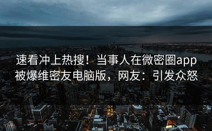 速看冲上热搜！当事人在微密圈app被爆维密友电脑版，网友：引发众怒