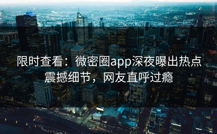 限时查看：微密圈app深夜曝出热点震撼细节，网友直呼过瘾