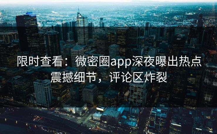 限时查看：微密圈app深夜曝出热点震撼细节，评论区炸裂