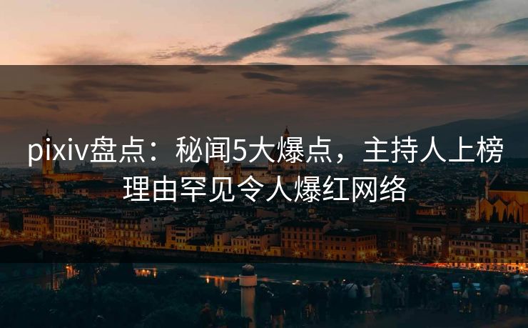 pixiv盘点：秘闻5大爆点，主持人上榜理由罕见令人爆红网络