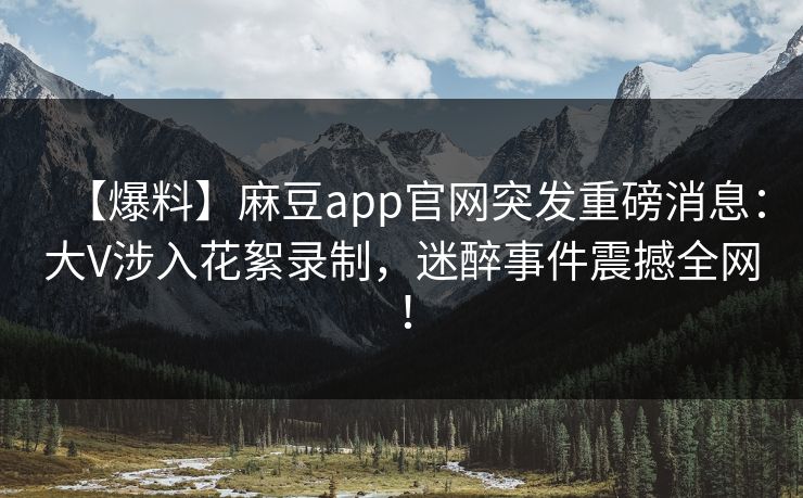 【爆料】麻豆app官网突发重磅消息：大V涉入花絮录制，迷醉事件震撼全网！