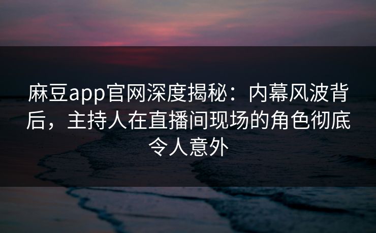 麻豆app官网深度揭秘：内幕风波背后，主持人在直播间现场的角色彻底令人意外