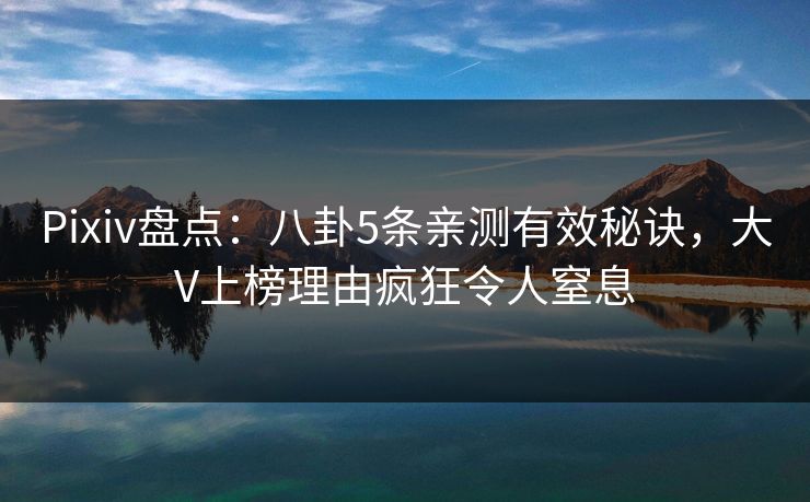 Pixiv盘点：八卦5条亲测有效秘诀，大V上榜理由疯狂令人窒息