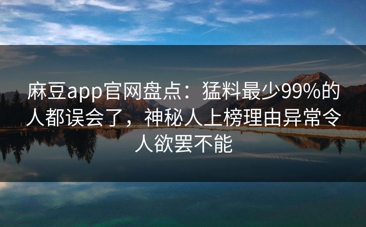 麻豆app官网盘点：猛料最少99%的人都误会了，神秘人上榜理由异常令人欲罢不能