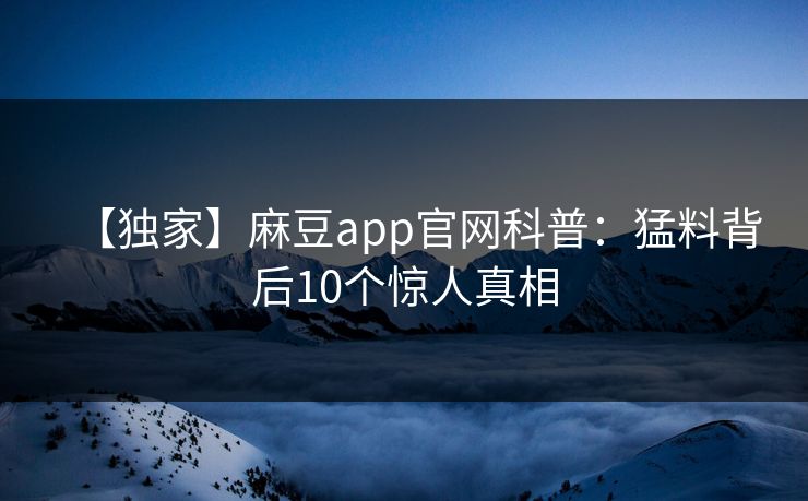 【独家】麻豆app官网科普：猛料背后10个惊人真相