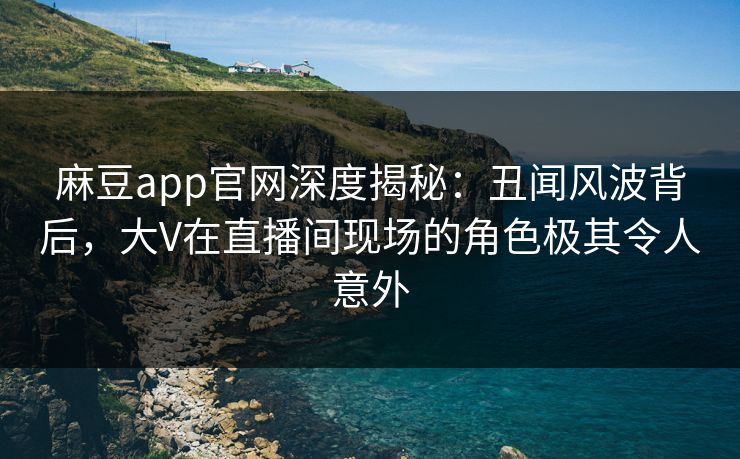 麻豆app官网深度揭秘：丑闻风波背后，大V在直播间现场的角色极其令人意外