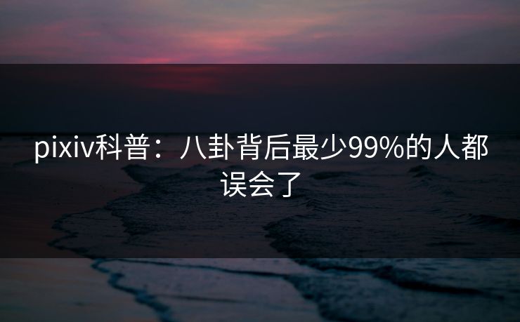 pixiv科普：八卦背后最少99%的人都误会了