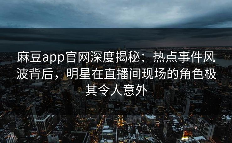 麻豆app官网深度揭秘：热点事件风波背后，明星在直播间现场的角色极其令人意外