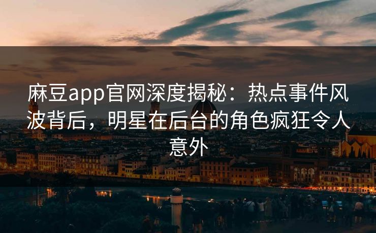 麻豆app官网深度揭秘：热点事件风波背后，明星在后台的角色疯狂令人意外
