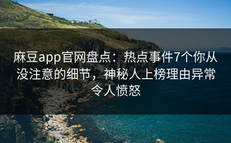 麻豆app官网盘点：热点事件7个你从没注意的细节，神秘人上榜理由异常令人愤怒