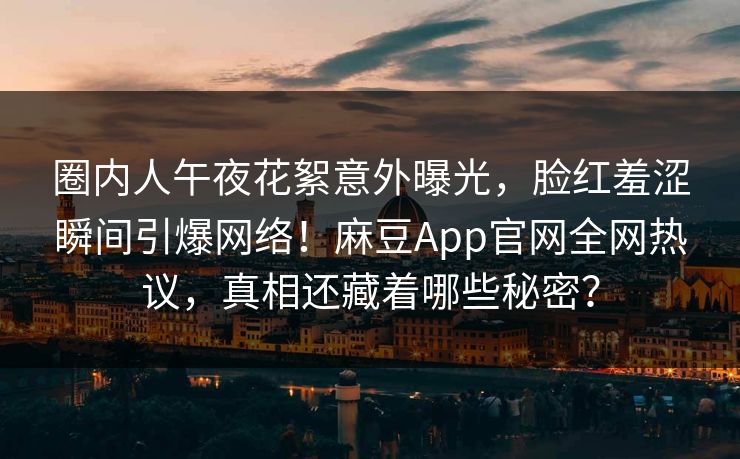 圈内人午夜花絮意外曝光，脸红羞涩瞬间引爆网络！麻豆App官网全网热议，真相还藏着哪些秘密？