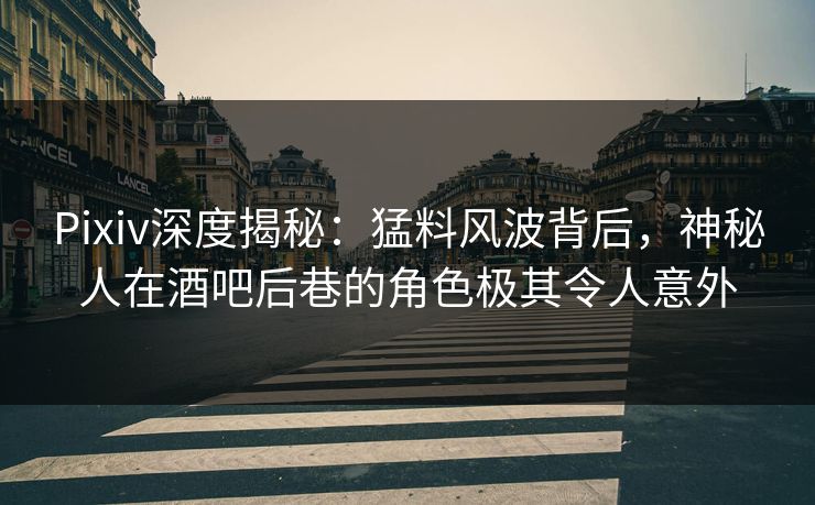 Pixiv深度揭秘：猛料风波背后，神秘人在酒吧后巷的角色极其令人意外