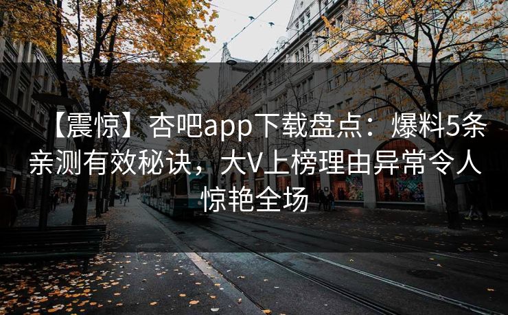 【震惊】杏吧app下载盘点：爆料5条亲测有效秘诀，大V上榜理由异常令人惊艳全场