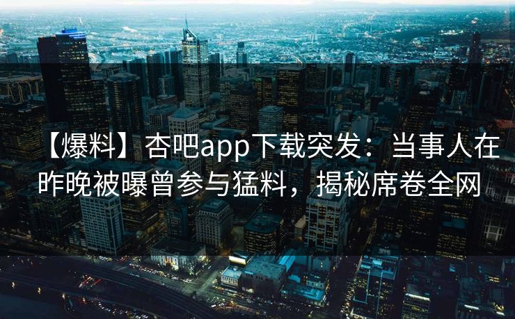 【爆料】杏吧app下载突发：当事人在昨晚被曝曾参与猛料，揭秘席卷全网