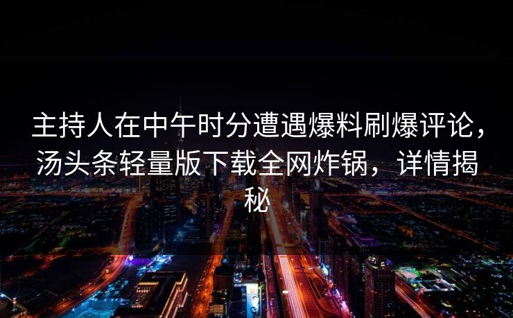 主持人在中午时分遭遇爆料刷爆评论，汤头条轻量版下载全网炸锅，详情揭秘