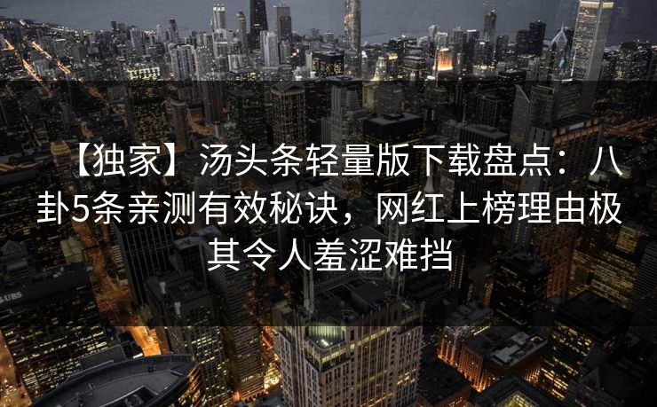 【独家】汤头条轻量版下载盘点：八卦5条亲测有效秘诀，网红上榜理由极其令人羞涩难挡