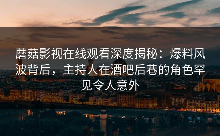 蘑菇影视在线观看深度揭秘：爆料风波背后，主持人在酒吧后巷的角色罕见令人意外