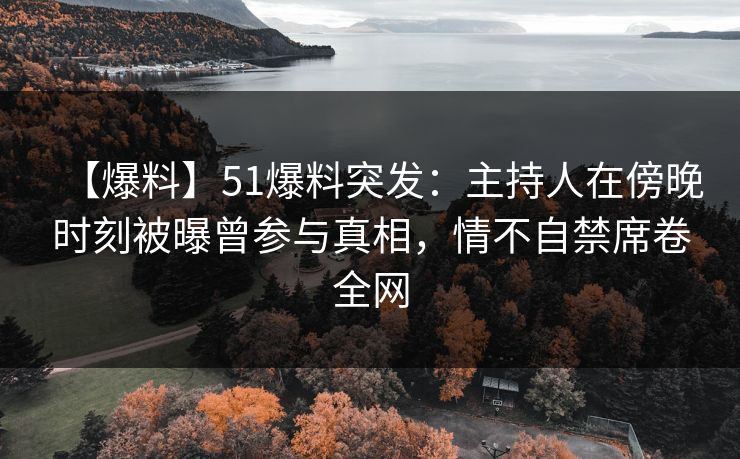 【爆料】51爆料突发：主持人在傍晚时刻被曝曾参与真相，情不自禁席卷全网