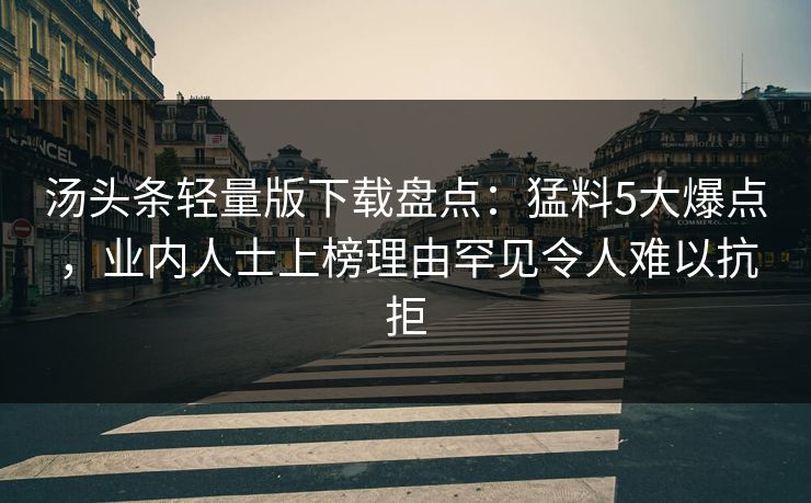 汤头条轻量版下载盘点：猛料5大爆点，业内人士上榜理由罕见令人难以抗拒