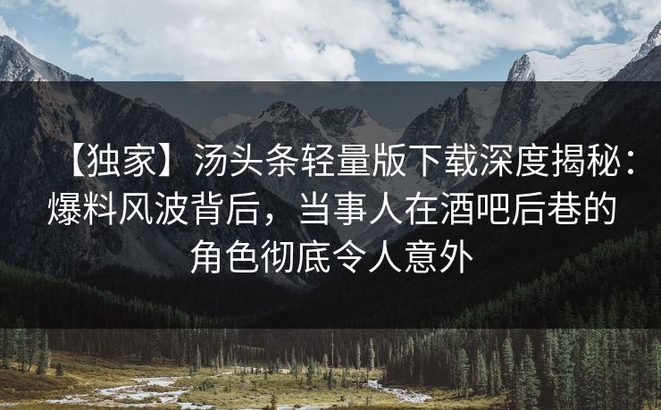 【独家】汤头条轻量版下载深度揭秘：爆料风波背后，当事人在酒吧后巷的角色彻底令人意外