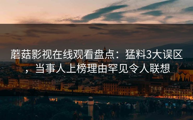 蘑菇影视在线观看盘点：猛料3大误区，当事人上榜理由罕见令人联想