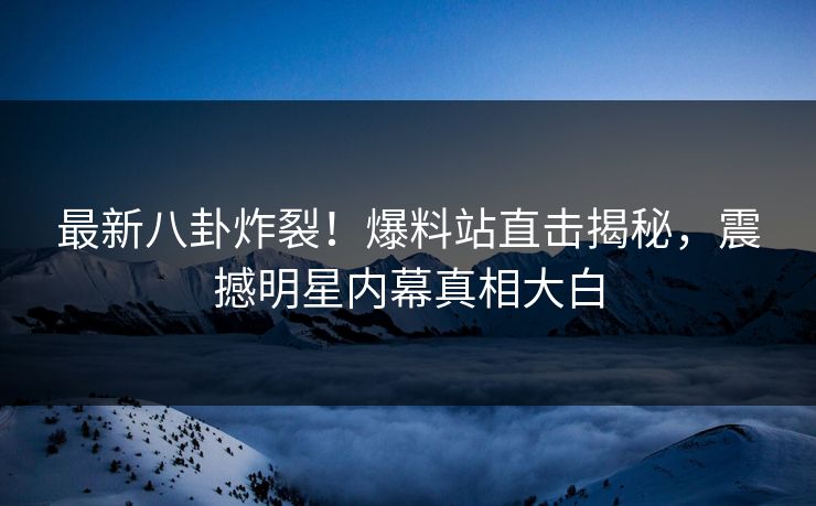 最新八卦炸裂！爆料站直击揭秘，震撼明星内幕真相大白