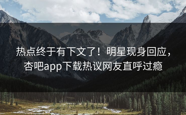 热点终于有下文了！明星现身回应，杏吧app下载热议网友直呼过瘾