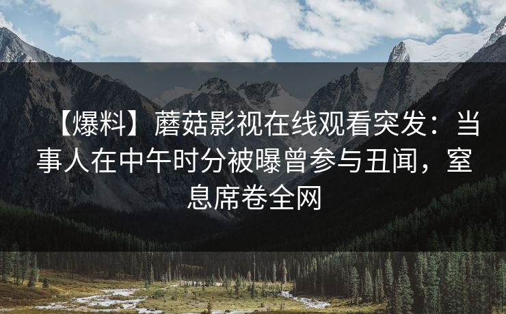 【爆料】蘑菇影视在线观看突发：当事人在中午时分被曝曾参与丑闻，窒息席卷全网