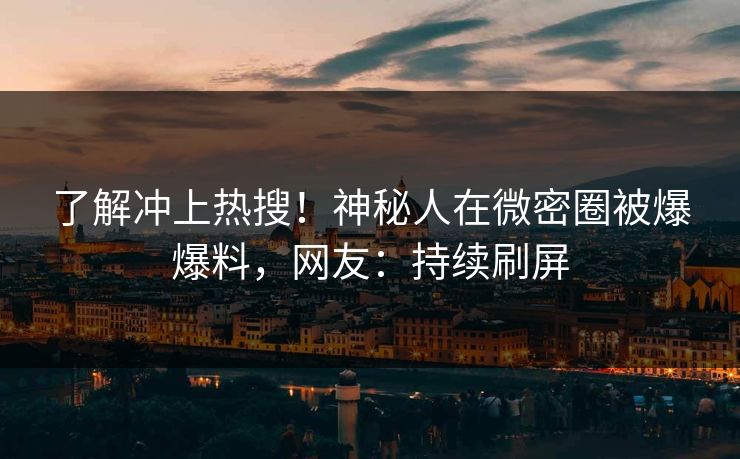 了解冲上热搜！神秘人在微密圈被爆爆料，网友：持续刷屏