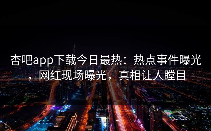 杏吧app下载今日最热：热点事件曝光，网红现场曝光，真相让人瞠目