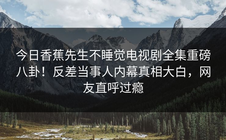 今日香蕉先生不睡觉电视剧全集重磅八卦！反差当事人内幕真相大白，网友直呼过瘾