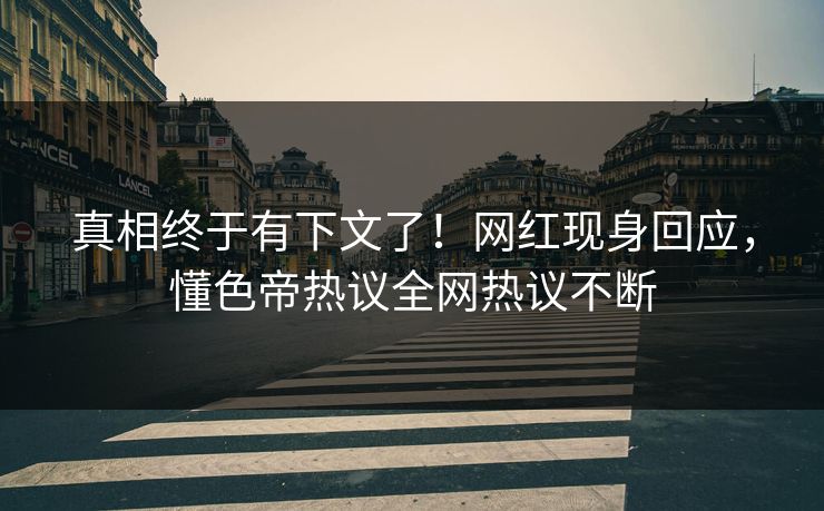 真相终于有下文了！网红现身回应，懂色帝热议全网热议不断