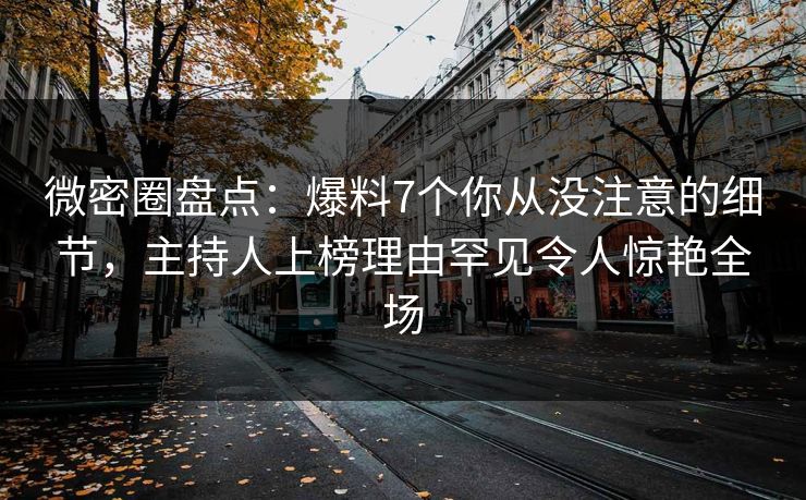 微密圈盘点：爆料7个你从没注意的细节，主持人上榜理由罕见令人惊艳全场