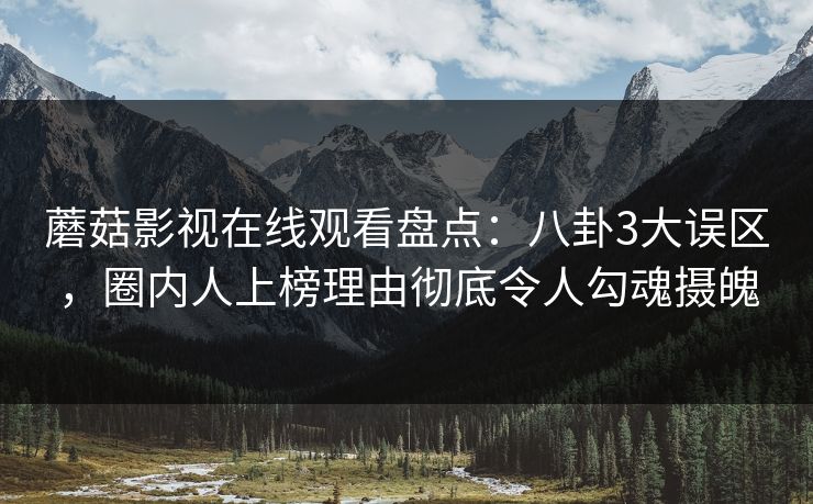 蘑菇影视在线观看盘点：八卦3大误区，圈内人上榜理由彻底令人勾魂摄魄
