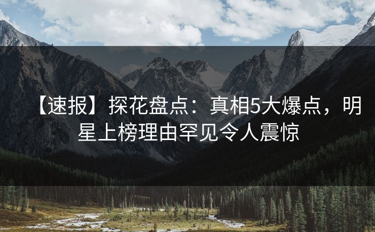 【速报】探花盘点：真相5大爆点，明星上榜理由罕见令人震惊