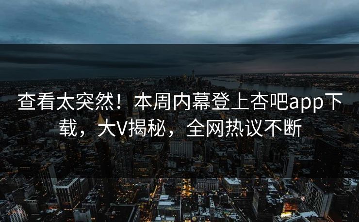 查看太突然!本周内幕登上杏吧app下载,大V揭秘,全网热议不断