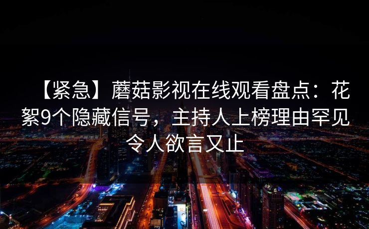 【紧急】蘑菇影视在线观看盘点:花絮9个隐藏信号,主持人上榜理由罕见令人欲言又止