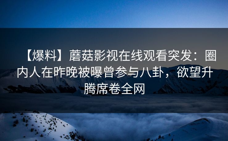 【爆料】蘑菇影视在线观看突发:圈内人在昨晚被曝曾参与八卦,欲望升腾席卷全网