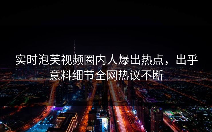 实时泡芙视频圈内人爆出热点,出乎意料细节全网热议不断