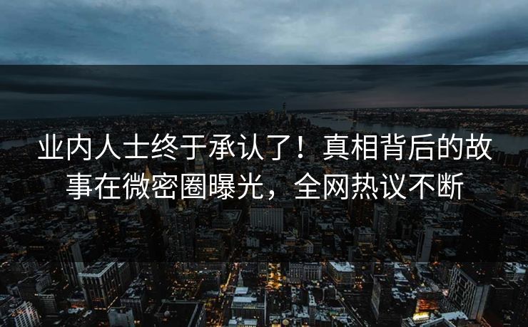 业内人士终于承认了!真相背后的故事在微密圈曝光,全网热议不断