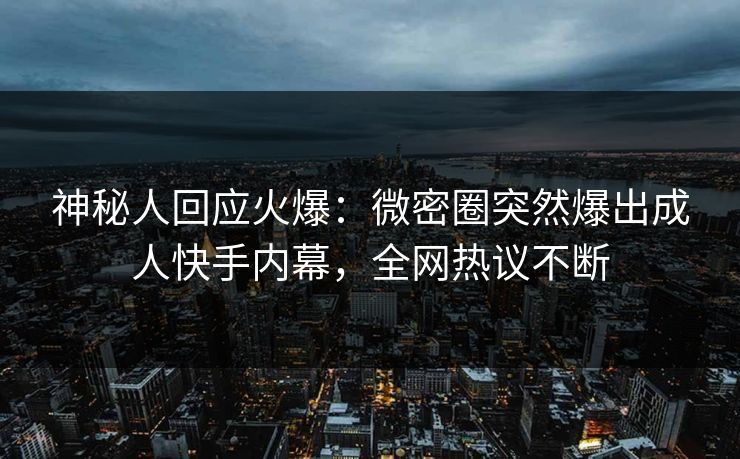 神秘人回应火爆:微密圈突然爆出成人快手内幕,全网热议不断