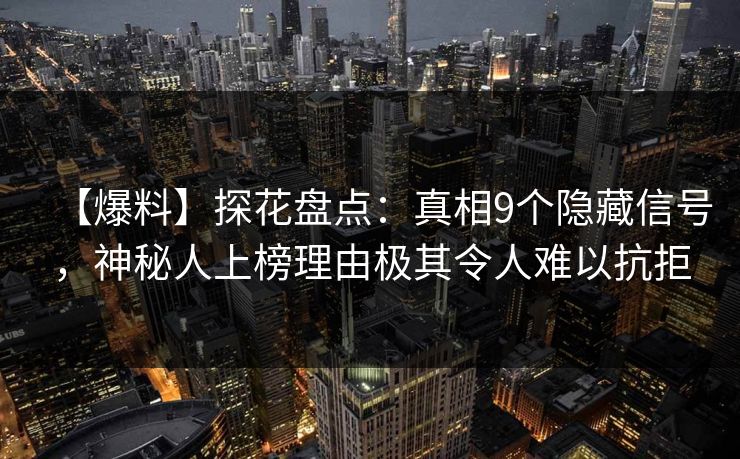 【爆料】探花盘点：真相9个隐藏信号，神秘人上榜理由极其令人难以抗拒