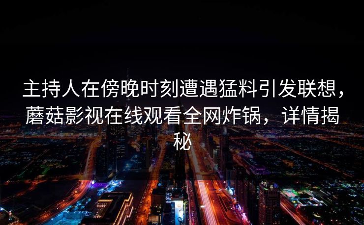 主持人在傍晚时刻遭遇猛料引发联想，蘑菇影视在线观看全网炸锅，详情揭秘