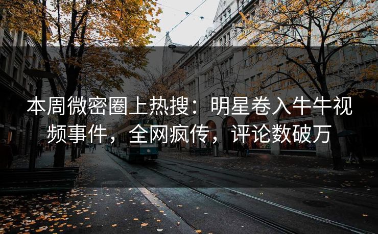 本周微密圈上热搜：明星卷入牛牛视频事件，全网疯传，评论数破万